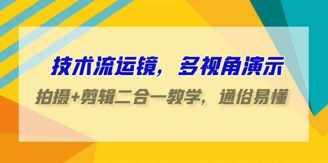 技术流-运镜，多视角演示，拍摄+剪辑二合一教学，通俗易懂（70节课）副业联盟-网创项目资源站-副业项目-创业项目-搞钱项目副业联盟