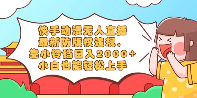 快手动漫无人直播，最新防版权违规，靠小铃铛日入2000+，小白也能轻松上…副业联盟-网创项目资源站-副业项目-创业项目-搞钱项目副业联盟