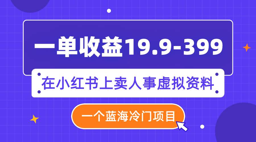 一单收益19.9-399，一个蓝海冷门项目，在小红书上卖人事虚拟资料副业联盟-网创项目资源站-副业项目-创业项目-搞钱项目副业联盟