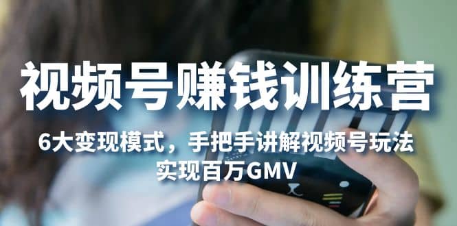 视频号赚钱训练营：6大变现模式，对平台的各项功能详细讲解，实现百万GMV副业联盟-网创项目资源站-副业项目-创业项目-搞钱项目副业联盟