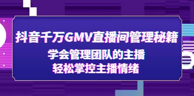 抖音千万GMV直播间管理秘籍：学会管理团队的主播，轻松掌控主播情绪副业联盟-网创项目资源站-副业项目-创业项目-搞钱项目副业联盟