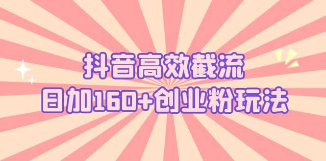 抖音高效截流日加160+创业粉玩法：详细操作实战演示！副业联盟-网创项目资源站-副业项目-创业项目-搞钱项目副业联盟