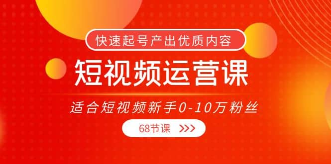 短视频运营课，适合短视频新手0-10万粉丝，快速起号产出优质内容（68节课）副业联盟-网创项目资源站-副业项目-创业项目-搞钱项目副业联盟