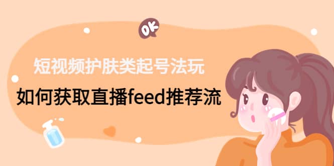 短视频护肤类起号玩法：如何获取直播feed推荐流副业联盟-网创项目资源站-副业项目-创业项目-搞钱项目副业联盟