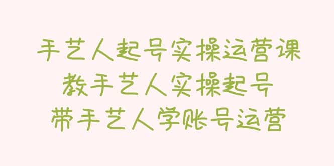 手艺人起号实操运营课，教手艺人实操起号，带手艺人学账号运营副业联盟-网创项目资源站-副业项目-创业项目-搞钱项目副业联盟