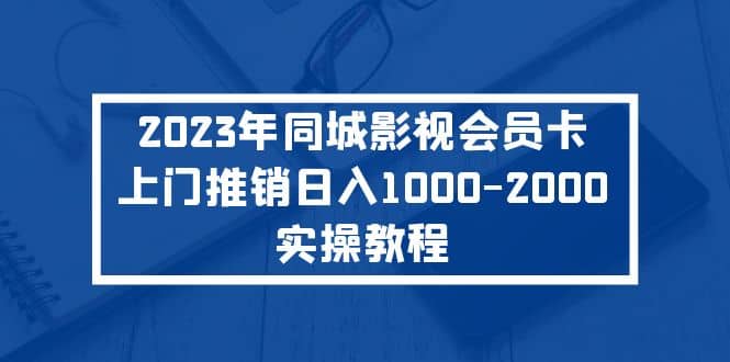 2023年同城影视会员卡上门推销实操教程副业联盟-网创项目资源站-副业项目-创业项目-搞钱项目副业联盟