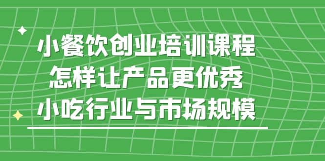 小餐饮创业培训课程，怎样让产品更优秀，小吃行业与市场规模副业联盟-网创项目资源站-副业项目-创业项目-搞钱项目副业联盟