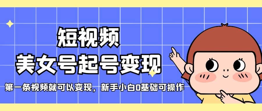 短视频美女号起号变现，第一条视频就可以变现，新手小白0基础可操作副业联盟-网创项目资源站-副业项目-创业项目-搞钱项目副业联盟