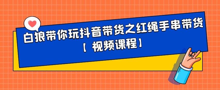 白狼带你玩抖音带货之红绳手串带货【视频课程】副业联盟-网创项目资源站-副业项目-创业项目-搞钱项目副业联盟