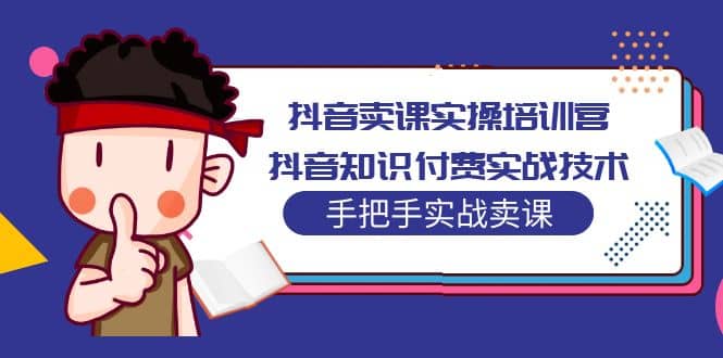 抖音卖课实操培训营：抖音知识付费实战技术，手把手实战课副业联盟-网创项目资源站-副业项目-创业项目-搞钱项目副业联盟