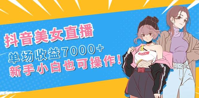 抖音美女直播，单场收益7000+,新手小白也可操作副业联盟-网创项目资源站-副业项目-创业项目-搞钱项目副业联盟