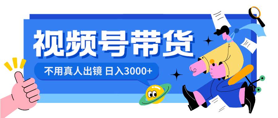 视频号带货，日入3000+，不用真人出镜副业联盟-网创项目资源站-副业项目-创业项目-搞钱项目副业联盟