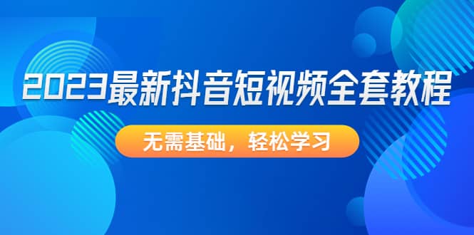 2023最新抖音短视频全套教程，无需基础，轻松学习副业联盟-网创项目资源站-副业项目-创业项目-搞钱项目副业联盟