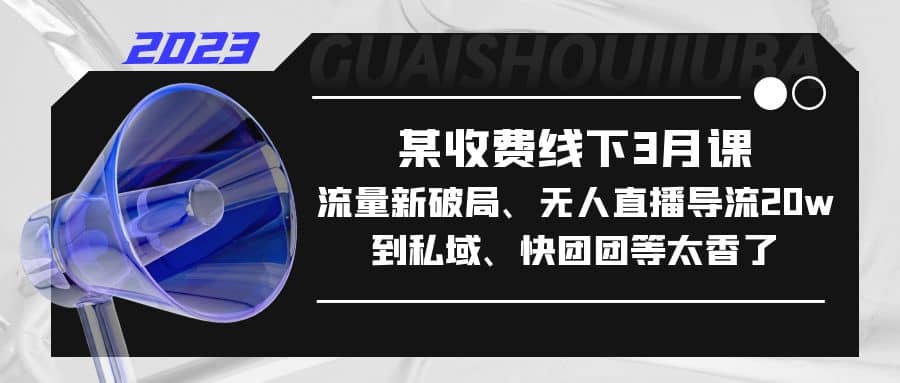 某收费线下3月课，流量新破局、无人直播导流20w到私域、快团团等太香了副业联盟-网创项目资源站-副业项目-创业项目-搞钱项目副业联盟