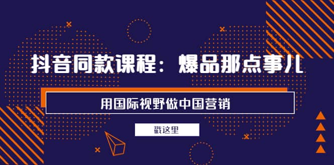 抖音同款课程：爆品那点事儿，用国际视野做中国营销（20节课）副业联盟-网创项目资源站-副业项目-创业项目-搞钱项目副业联盟