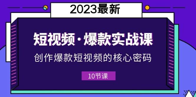 2023短视频·爆款实战课，创作·爆款短视频的核心·密码（10节视频课）副业联盟-网创项目资源站-副业项目-创业项目-搞钱项目副业联盟