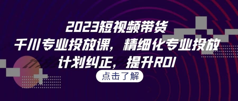 2023短视频带货-千川专业投放课，精细化专业投放，计划纠正，提升ROI副业联盟-网创项目资源站-副业项目-创业项目-搞钱项目副业联盟