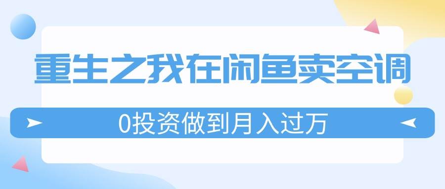 重生之我在闲鱼卖空调，0投资做到月入过万，迎娶白富美，走上人生巅峰副业联盟-网创项目资源站-副业项目-创业项目-搞钱项目副业联盟