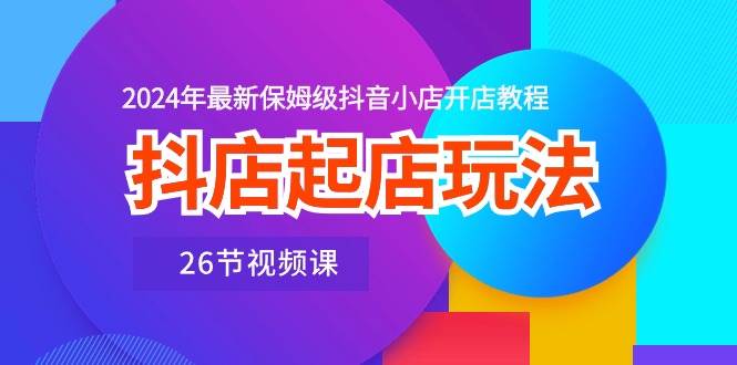 抖店起店玩法，2024年最新保姆级抖音小店开店教程（26节视频课）副业联盟-网创项目资源站-副业项目-创业项目-搞钱项目副业联盟