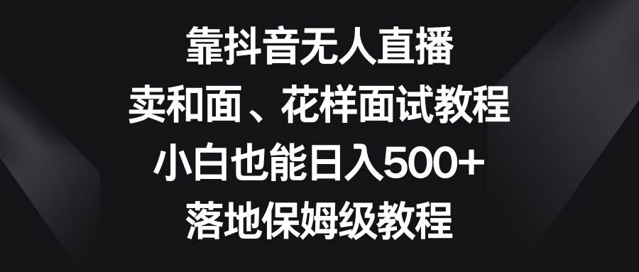 靠抖音无人直播，卖和面、花样面试教程，小白也能日入500+，落地保姆级教程副业联盟-网创项目资源站-副业项目-创业项目-搞钱项目副业联盟