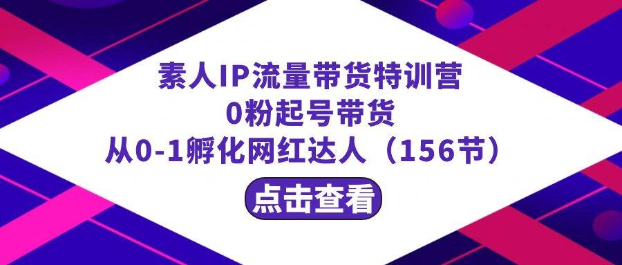 繁星·计划素人IP流量带货特训营：0粉起号带货 从0-1孵化网红达人（156节）副业联盟-网创项目资源站-副业项目-创业项目-搞钱项目副业联盟