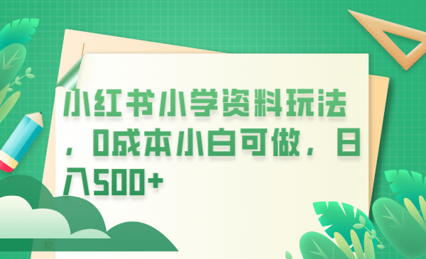 小红书小学资料玩法，0成本小白可做日入500+（教程+资料）副业联盟-网创项目资源站-副业项目-创业项目-搞钱项目副业联盟