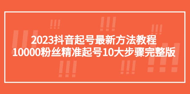 2023抖音起号最新方法教程：10000粉丝精准起号10大步骤完整版副业联盟-网创项目资源站-副业项目-创业项目-搞钱项目副业联盟