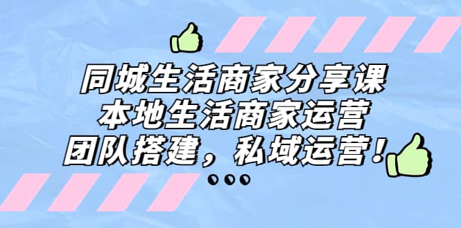 同城生活商家分享课：本地生活商家运营，团队搭建，私域运营副业联盟-网创项目资源站-副业项目-创业项目-搞钱项目副业联盟