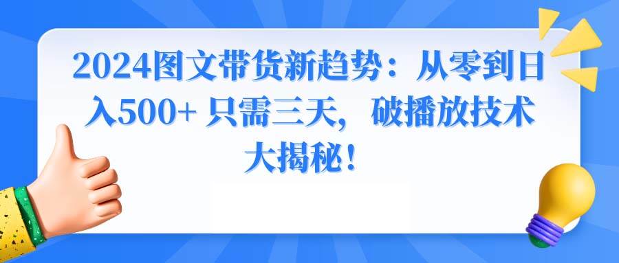 2024图文带货新趋势：从零到日入500+ 只需三天，破播放技术大揭秘！副业联盟-网创项目资源站-副业项目-创业项目-搞钱项目副业联盟