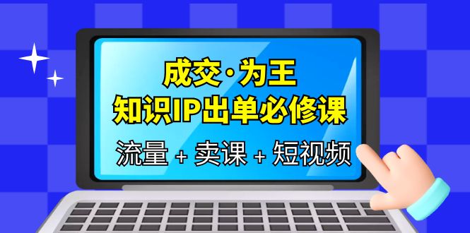 成交·为王，知识·IP出单必修课（流量+卖课+短视频）副业联盟-网创项目资源站-副业项目-创业项目-搞钱项目副业联盟