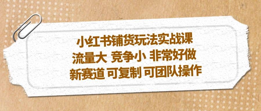 小红书铺货玩法实战课，流量大 竞争小 非常好做 新赛道 可复制 可团队操作副业联盟-网创项目资源站-副业项目-创业项目-搞钱项目副业联盟