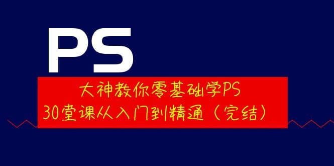 大神教你零基础学PS，30堂课从入门到精通（完结）副业联盟-网创项目资源站-副业项目-创业项目-搞钱项目副业联盟