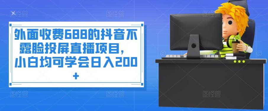 外面收费688的抖音不露脸投屏直播项目，小白均可学会日入200+副业联盟-网创项目资源站-副业项目-创业项目-搞钱项目副业联盟