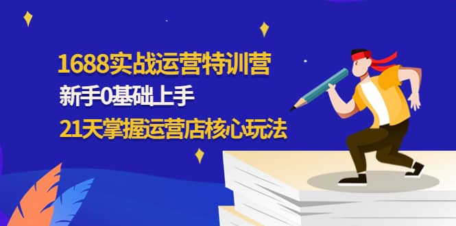 1688实战特训营：新手0基础上手，21天掌握运营店核心玩法副业联盟-网创项目资源站-副业项目-创业项目-搞钱项目副业联盟