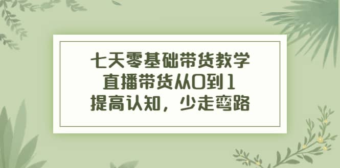七天零基础带货教学，直播带货从0到1，提高认知，少走弯路副业联盟-网创项目资源站-副业项目-创业项目-搞钱项目副业联盟