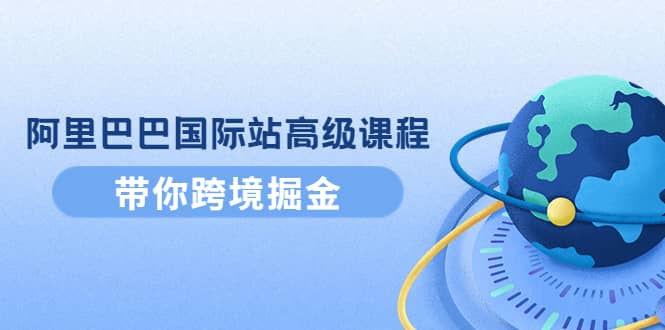 阿里巴巴国际站高级课程：带你跨境掘金，选品+优化+广告+推广副业联盟-网创项目资源站-副业项目-创业项目-搞钱项目副业联盟