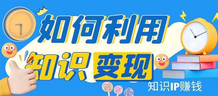 知识IP变现训练营：手把手带你如何做知识IP赚钱，助你逆袭人生副业联盟-网创项目资源站-副业项目-创业项目-搞钱项目副业联盟