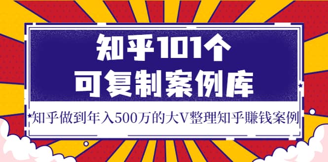 知乎101个可复制案例库，知乎做到年入500万的大V整理知乎賺钱案例副业联盟-网创项目资源站-副业项目-创业项目-搞钱项目副业联盟