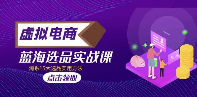 虚拟电商 · 蓝海选品实战课，淘系15大选品实用方法副业联盟-网创项目资源站-副业项目-创业项目-搞钱项目副业联盟