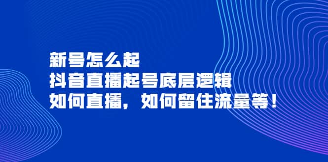 新号怎么起，抖音直播起号底层逻辑，如何直播，如何留住流量等副业联盟-网创项目资源站-副业项目-创业项目-搞钱项目副业联盟
