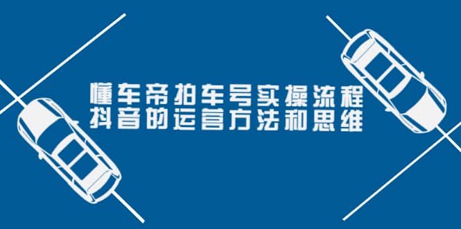 懂车帝拍车号实操流程：抖音的运营方法和思维（价值699元）副业联盟-网创项目资源站-副业项目-创业项目-搞钱项目副业联盟