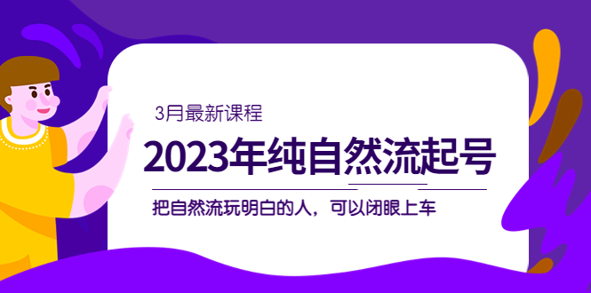 2023年纯自然流·起号课程，把自然流·玩明白的人 可以闭眼上车（3月更新）副业联盟-网创项目资源站-副业项目-创业项目-搞钱项目副业联盟