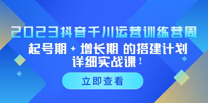 2023抖音千川运营训练营，起号期+增长期 的搭建计划详细实战课副业联盟-网创项目资源站-副业项目-创业项目-搞钱项目副业联盟