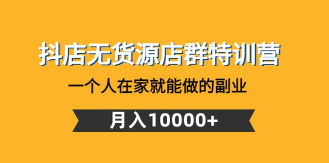 抖店无货源店群特训营：一个人在家就能做的副业副业联盟-网创项目资源站-副业项目-创业项目-搞钱项目副业联盟