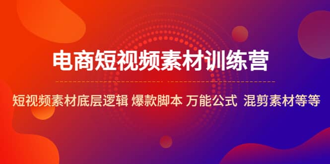 电商短视频素材训练营：短视频素材底层逻辑 爆款脚本 万能公式 混剪素材等副业联盟-网创项目资源站-副业项目-创业项目-搞钱项目副业联盟