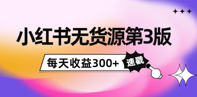 小红书无货源第3版，0投入起店，无脑图文精细化玩法副业联盟-网创项目资源站-副业项目-创业项目-搞钱项目副业联盟