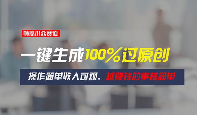 情感小众赛道，一键生成100%过原创，操作简单收入可观，越赚钱的事越简单副业联盟-网创项目资源站-副业项目-创业项目-搞钱项目副业联盟