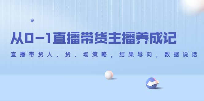 从0-1直播带货主播养成记，直播带货人、货、场策略，结果导向，数据说话副业联盟-网创项目资源站-副业项目-创业项目-搞钱项目副业联盟
