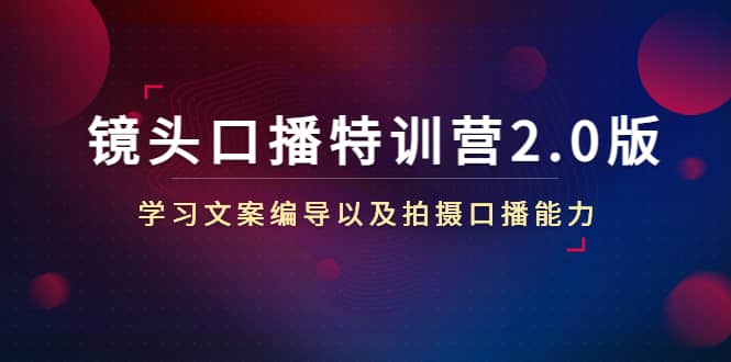 镜头口播特训营2.0版，学习文案编导以及拍摄口播能力（50节课时）副业联盟-网创项目资源站-副业项目-创业项目-搞钱项目副业联盟