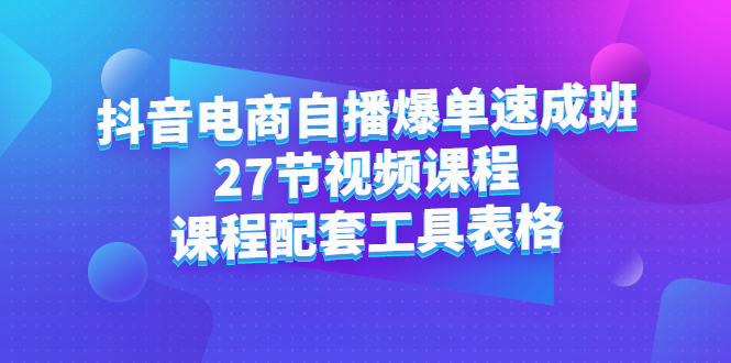 抖音电商自播爆单速成班：27节视频课程+课程配套工具表格副业联盟-网创项目资源站-副业项目-创业项目-搞钱项目副业联盟